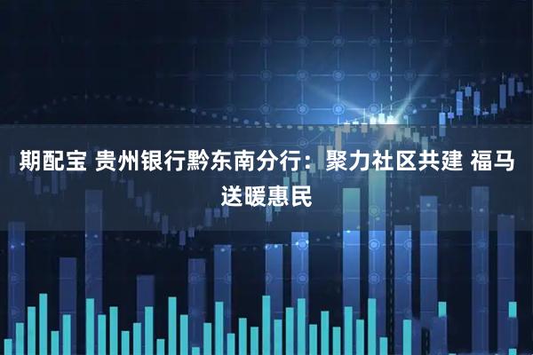 期配宝 贵州银行黔东南分行：聚力社区共建 福马送暖惠民