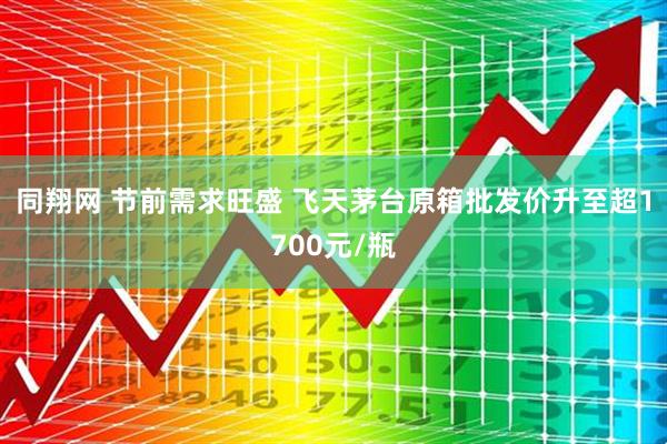 同翔网 节前需求旺盛 飞天茅台原箱批发价升至超1700元/瓶