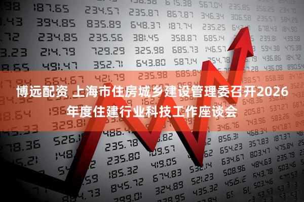 博远配资 上海市住房城乡建设管理委召开2026年度住建行业科技工作座谈会
