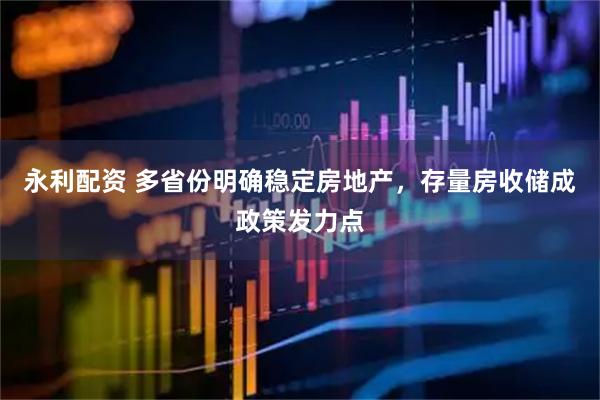 永利配资 多省份明确稳定房地产，存量房收储成政策发力点