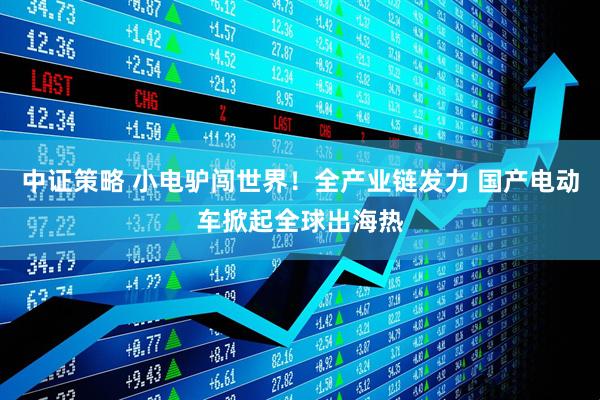 中证策略 小电驴闯世界！全产业链发力 国产电动车掀起全球出海热