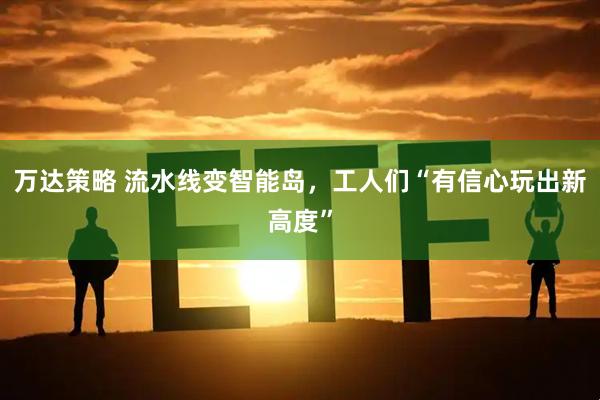 万达策略 流水线变智能岛，工人们“有信心玩出新高度”