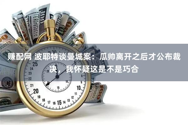 赚配网 波耶特谈曼城案：瓜帅离开之后才公布裁决，我怀疑这是不是巧合