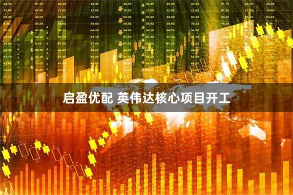 启盈优配 英伟达核心项目开工