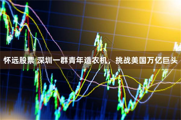 怀远股票 深圳一群青年造农机，挑战美国万亿巨头