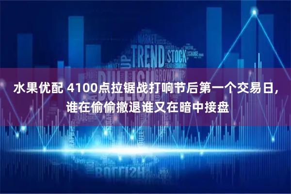 水果优配 4100点拉锯战打响节后第一个交易日, 谁在偷偷撤退谁又在暗中接盘