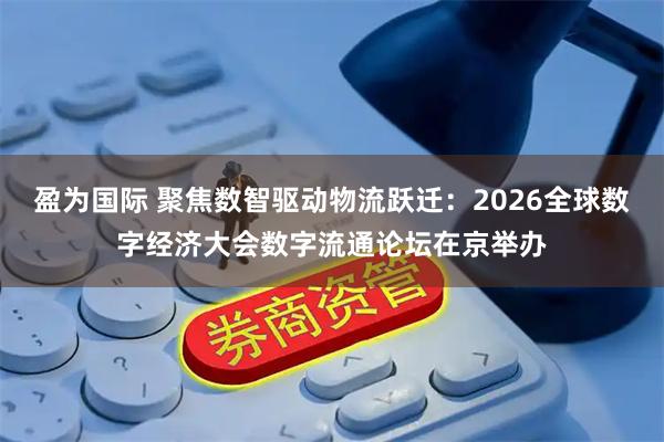 盈为国际 聚焦数智驱动物流跃迁：2026全球数字经济大会数字流通论坛在京举办