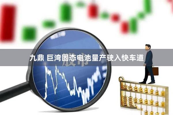 九鼎 巨湾固态电池量产驶入快车道