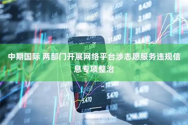中期国际 两部门开展网络平台涉志愿服务违规信息专项整治