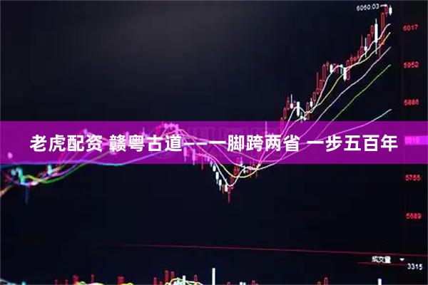 老虎配资 赣粤古道——一脚跨两省 一步五百年