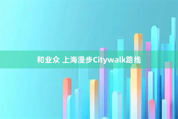 和业众 上海漫步Citywalk路线