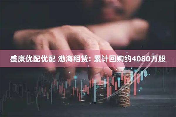 盛康优配优配 渤海租赁: 累计回购约4080万股