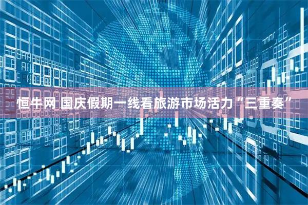 恒牛网 国庆假期一线看旅游市场活力“三重奏”