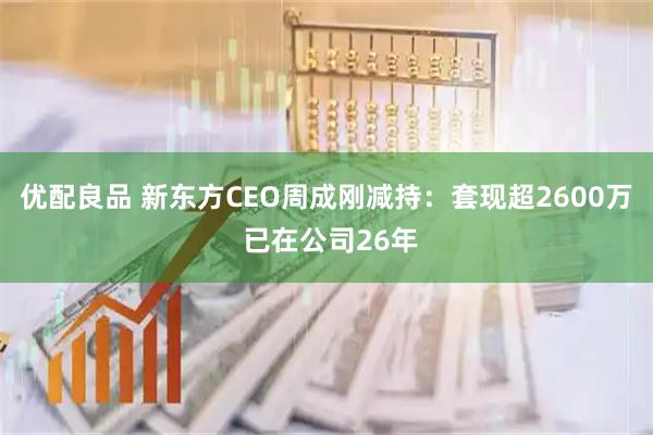 优配良品 新东方CEO周成刚减持：套现超2600万 已在公司26年