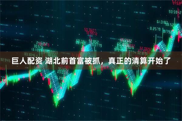 巨人配资 湖北前首富被抓，真正的清算开始了