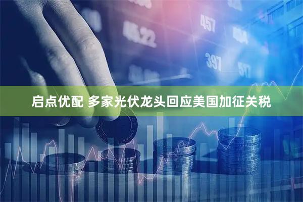 启点优配 多家光伏龙头回应美国加征关税
