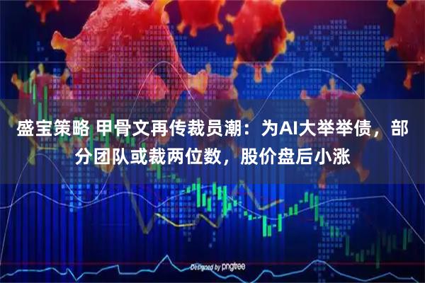 盛宝策略 甲骨文再传裁员潮：为AI大举举债，部分团队或裁两位数，股价盘后小涨
