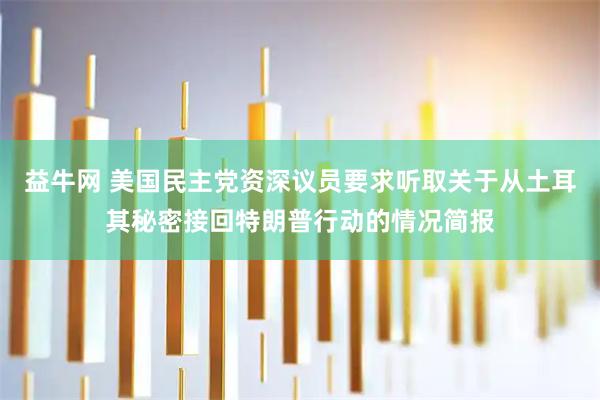 益牛网 美国民主党资深议员要求听取关于从土耳其秘密接回特朗普行动的情况简报